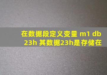 在数据段定义变量 m1 db 23h 其数据23h是存储在